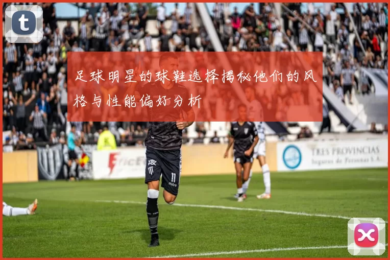 足球明星的球鞋选择揭秘他们的风格与性能偏好分析