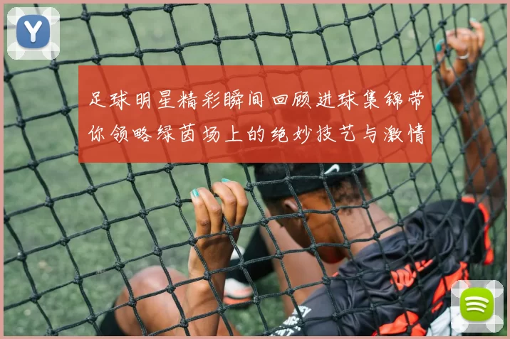 足球明星精彩瞬间回顾进球集锦带你领略绿茵场上的绝妙技艺与激情时刻