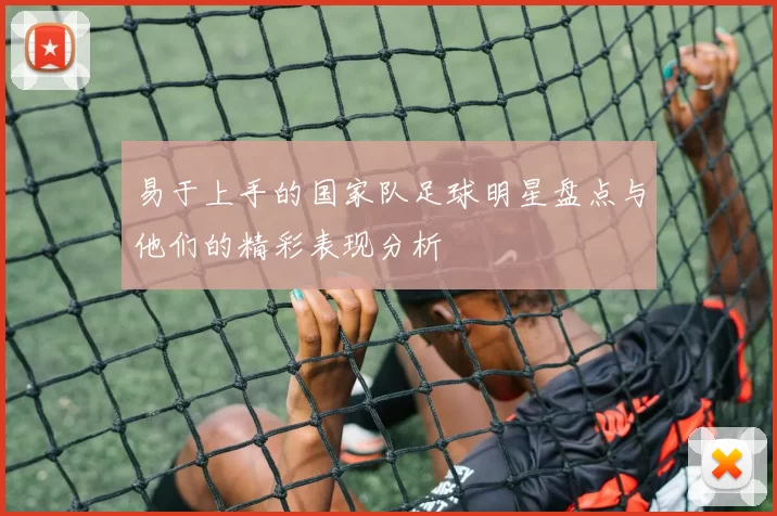 易于上手的国家队足球明星盘点与他们的精彩表现分析