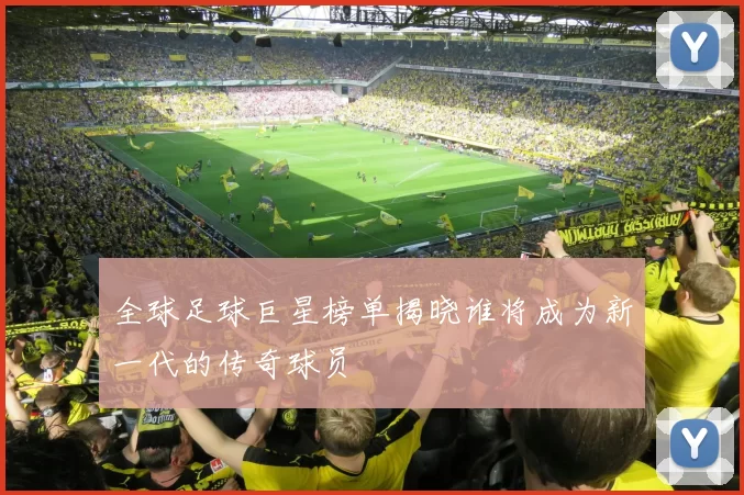 全球足球巨星榜单揭晓谁将成为新一代的传奇球员
