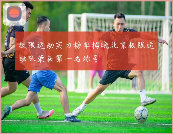 极限运动实力榜单揭晓北京极限运动队荣获第一名称号