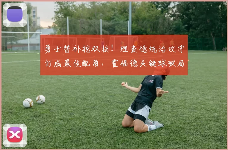 勇士替补挖双核！理查德统治攻守打成最佳配角，霍福德关键球破局