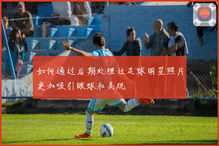 如何通过后期处理让足球明星照片更加吸引眼球和美观