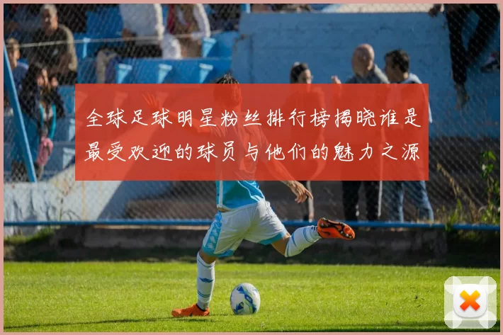 全球足球明星粉丝排行榜揭晓谁是最受欢迎的球员与他们的魅力之源