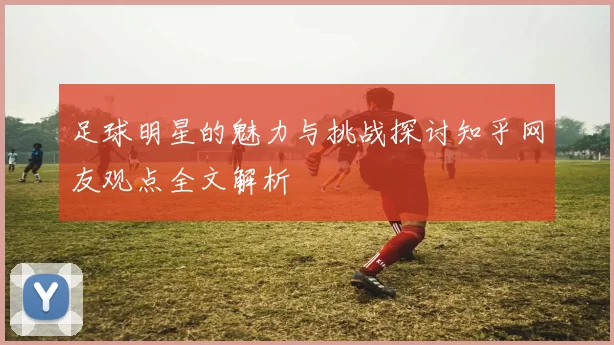 足球明星的魅力与挑战探讨知乎网友观点全文解析