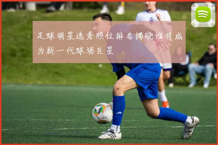 足球明星选秀顺位排名揭晓谁将成为新一代球场巨星