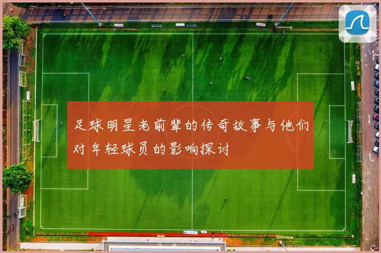 足球明星老前辈的传奇故事与他们对年轻球员的影响探讨