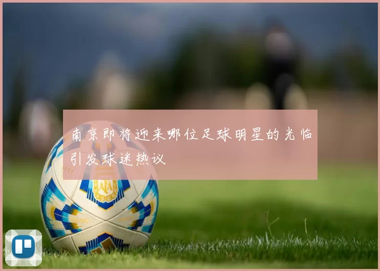 南京即将迎来哪位足球明星的光临引发球迷热议