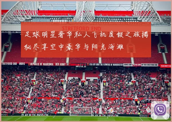 足球明星奢华私人飞机度假之旅揭秘尽享空中豪华与阳光海滩