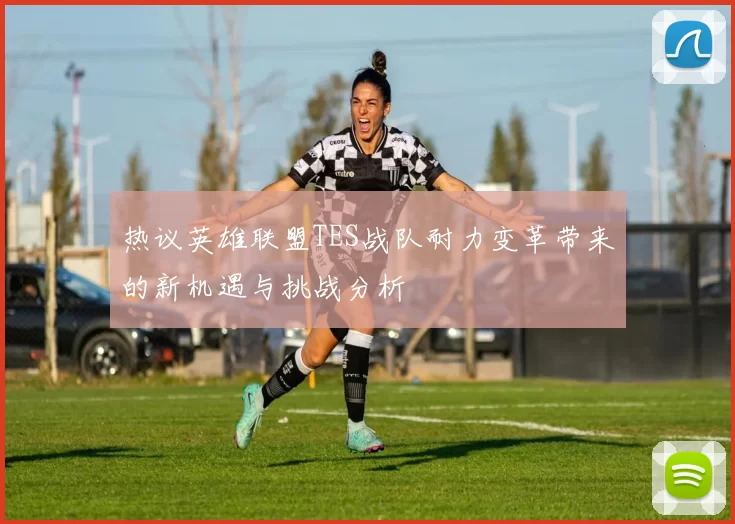 热议英雄联盟TES战队耐力变革带来的新机遇与挑战分析