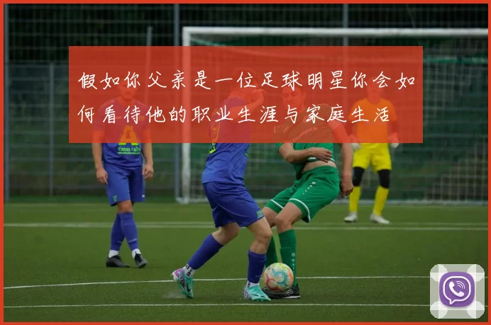 假如你父亲是一位足球明星你会如何看待他的职业生涯与家庭生活