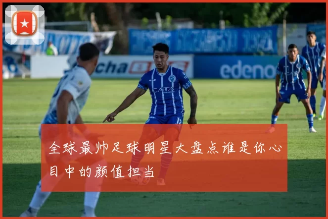 全球最帅足球明星大盘点谁是你心目中的颜值担当