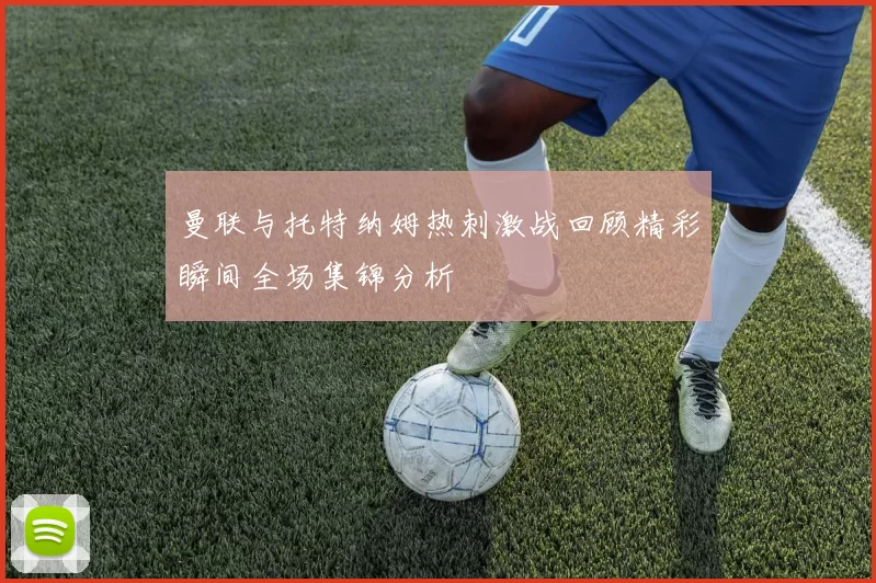 曼联与托特纳姆热刺激战回顾精彩瞬间全场集锦分析
