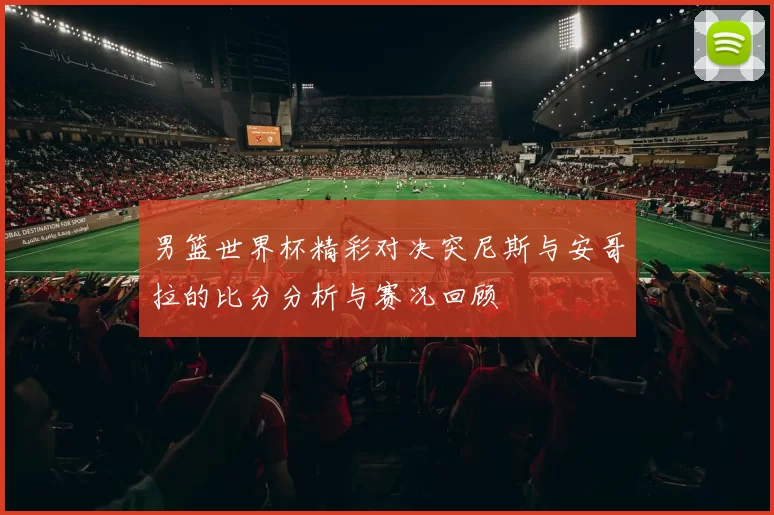 男篮世界杯精彩对决突尼斯与安哥拉的比分分析与赛况回顾
