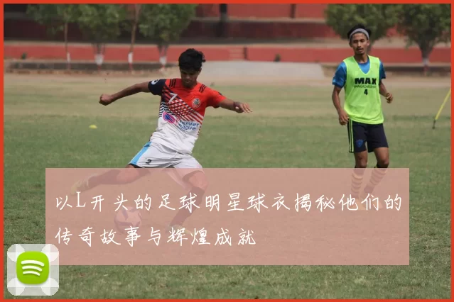 以L开头的足球明星球衣揭秘他们的传奇故事与辉煌成就