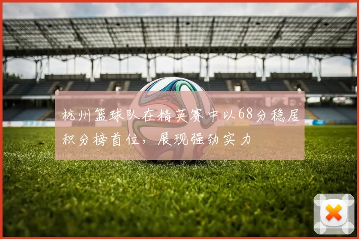 杭州篮球队在精英赛中以68分稳居积分榜首位，展现强劲实力