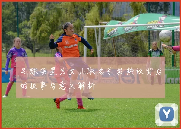 足球明星为女儿取名引发热议背后的故事与意义解析