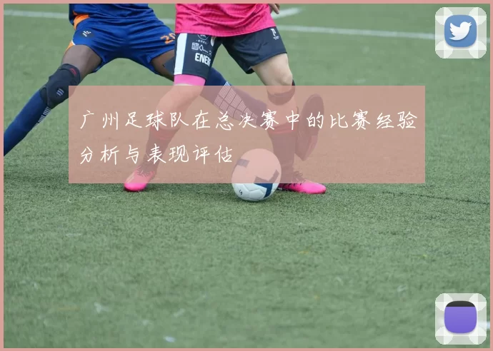 广州足球队在总决赛中的比赛经验分析与表现评估