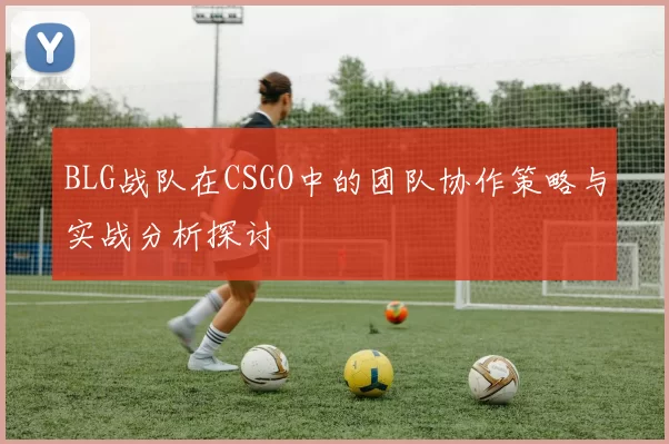 BLG战队在CSGO中的团队协作策略与实战分析探讨