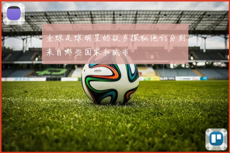 全球足球明星的故乡探秘他们分别来自哪些国家和城市
