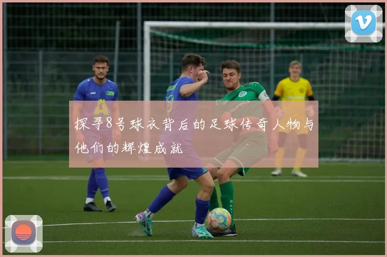 探寻8号球衣背后的足球传奇人物与他们的辉煌成就